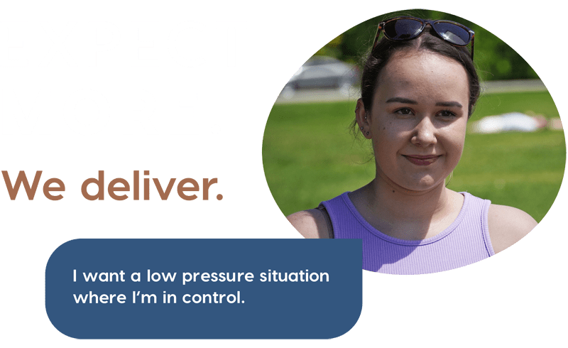 Expect more. We deliver. I want a low pressure situation where I'm in control.